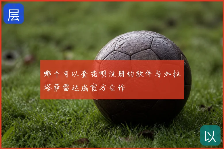 哪个可以套花呗注册的软件与加拉塔萨雷达成官方合作